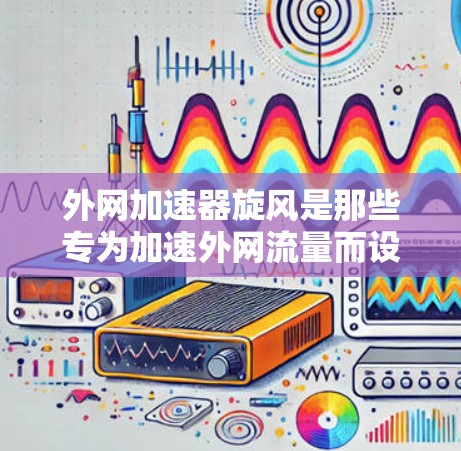 外网加速器旋风是那些专为加速外网流量而设计的软件，通常被称为旋风是因为它们在多个平台上表现出色，甚至可能在某些平台中占据主导地位。以下是关于这些外网加速器的详细分析和建议
