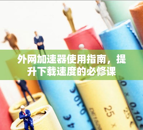 外网加速器使用指南，提升下载速度的必修课