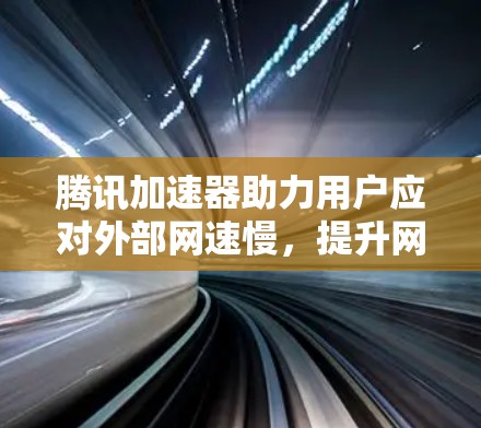 腾讯加速器助力用户应对外部网速慢，提升网络体验