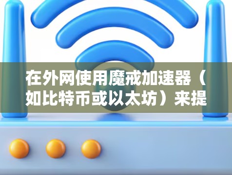 在外网使用魔戒加速器（如比特币或以太坊）来提升连接速度，是一个常见的区块链项目和网络优化的场景。以下是一些可能的使用场景和建议
