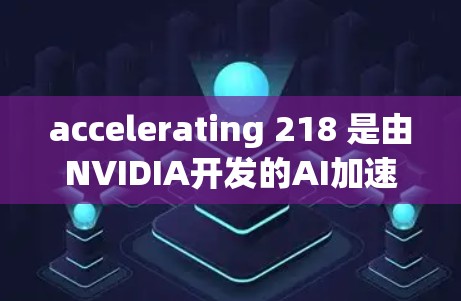 accelerating 218 是由NVIDIA开发的AI加速平台，旨在提升处理AI相关任务的速度和效率。以下是关于该加速器的详细信息