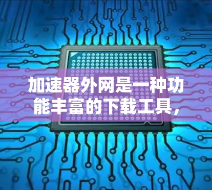 加速器外网是一种功能丰富的下载工具，旨在帮助用户更快地下载各种资源。以下是对该工具的详细分析