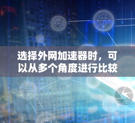 选择外网加速器时，可以从多个角度进行比较和选择，以下是一些建议