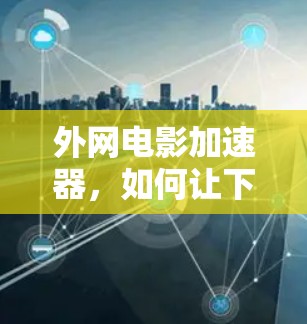 外网电影加速器，如何让下载更轻松？