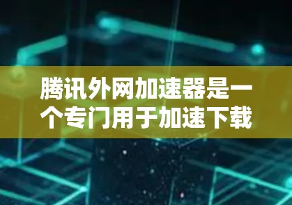 腾讯外网加速器是一个专门用于加速下载资源和文件的工具，旨在帮助用户更快地获取所需内容。以下是对该工具的总结