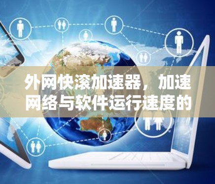 外网快滚加速器，加速网络与软件运行速度的智慧解决方案