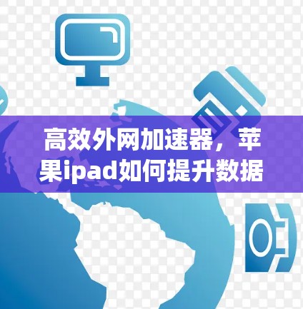 高效外网加速器，苹果ipad如何提升数据访问效率