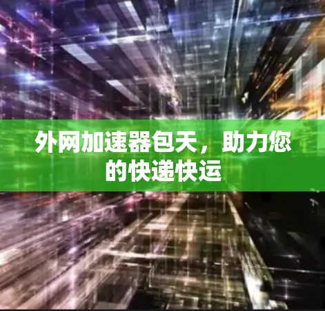 外网加速器包天，助力您的快递快运