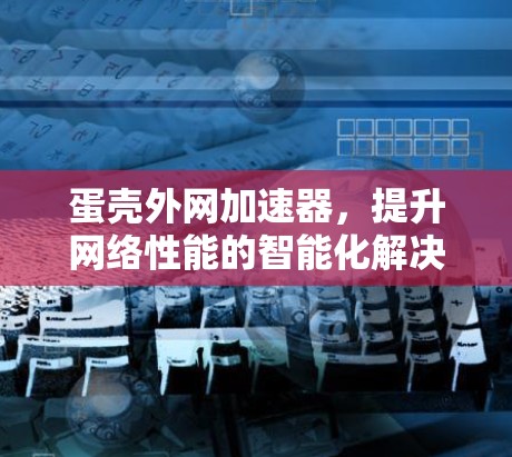 蛋壳外网加速器，提升网络性能的智能化解决方案