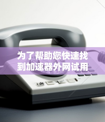 为了帮助您快速找到加速器外网试用信息，以下是一个分步指南