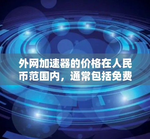 外网加速器的价格在人民币范围内，通常包括免费版和付费版，或者根据需要选择不同的功能。以下是一些推荐的外网加速器及其特点