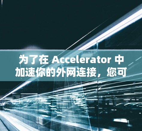 为了在 Accelerator 中加速你的外网连接，您可以按照以下步骤进行操作