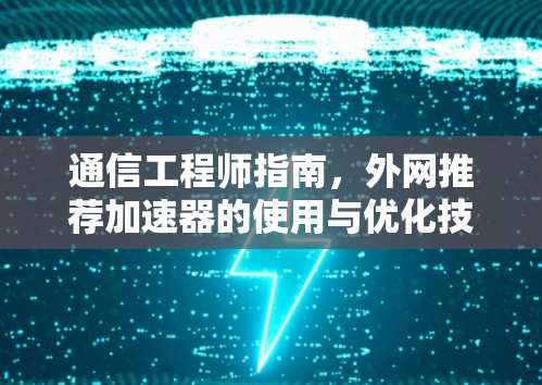 通信工程师指南，外网推荐加速器的使用与优化技巧