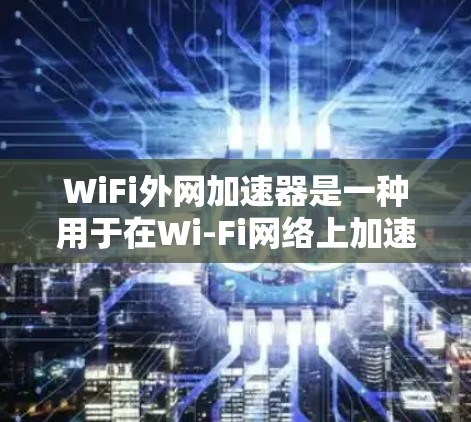 WiFi外网加速器是一种用于在Wi-Fi网络上加速下载文件或视频的软件工具。以下是一些关于WiFi外网加速器的实用建议