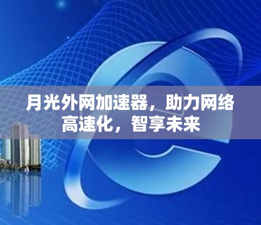 月光外网加速器，助力网络高速化，智享未来