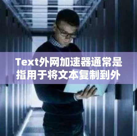 Text外网加速器通常是指用于将文本复制到外部服务器或网站的工具。以下是一些可能的工具和方法，供您参考