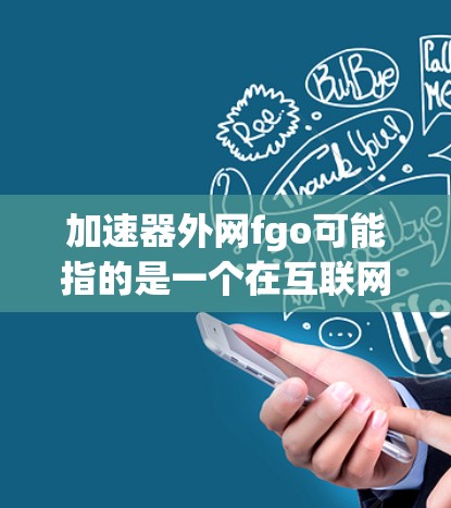 加速器外网fgo可能指的是一个在互联网上运行的加速器软件，用于提升网络连接速度，尤其适用于移动数据或宽带连接。以下是对该术语的详细解析