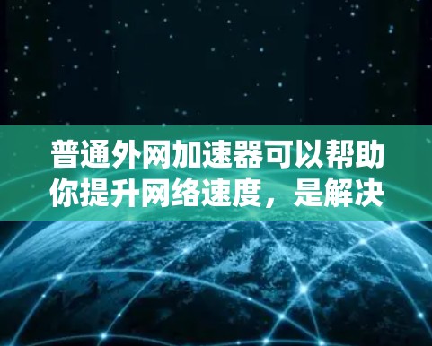 普通外网加速器可以帮助你提升网络速度，是解决网速慢问题的实用工具。以下是一个系统的步骤指南，帮助你有效使用普通外网加速器