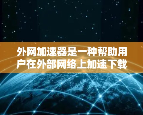 外网加速器是一种帮助用户在外部网络上加速下载文件或应用的工具。如果你正在寻找一些关于外网加速器的视频教程或教程，以下是一些步骤和技巧，帮助你更好地使用外网加速器