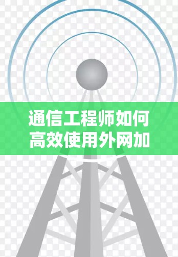 通信工程师如何高效使用外网加速器，优化网络性能的关键工具