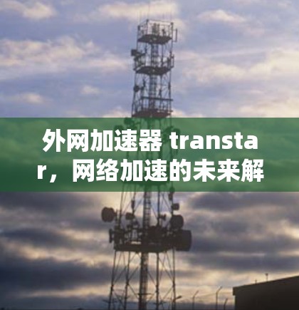 外网加速器 transtar，网络加速的未来解决方案