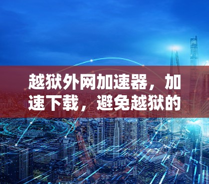 越狱外网加速器，加速下载，避免越狱的完美解决方案