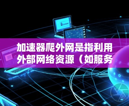 加速器爬外网是指利用外部网络资源（如服务器）来自动下载和处理数据，从而提升特定设备或网络环境下的数据传输速度。以下是详细分析和建议