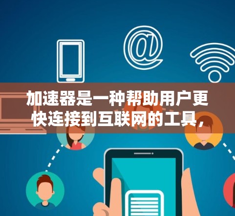 加速器是一种帮助用户更快连接到互联网的工具，涉及多种功能和类型。以下是对加速器的详细总结