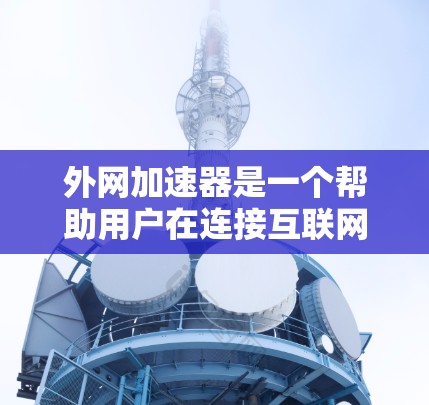 外网加速器是一个帮助用户在连接互联网时提升速度的工具，通常通过优化网页加载和减少等待时间来提供服务。以下是对如何使用外网加速器的详细步骤的总结