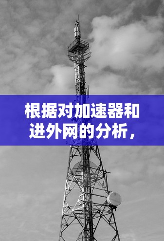根据对加速器和进外网的分析，以下是逐步解释