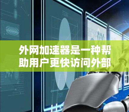 外网加速器是一种帮助用户更快访问外部网络的工具，通常通过缓存缓存、文件传输加速等方法提升网络速度。以下是一些常见的外网加速器类型及其特点