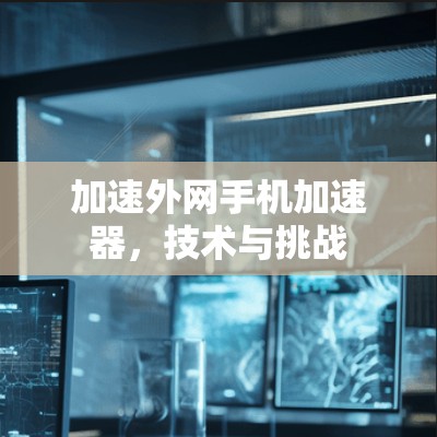 加速外网手机加速器，技术与挑战