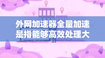 外网加速器全量加速是指能够高效处理大量请求、提升网络可用性和性能的工具。以下是一些常见的外网加速器推荐,可以根据具体需求选择合适的工具 外网加速器全量加速是指能够高效处理大量请求、提升网络可用性和性能的工具。以下是一些常见的外网加速器推荐,可以根据具体需求选择合适的工具