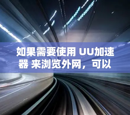 如果需要使用 UU加速器 来浏览外网，可以按照以下步骤进行操作