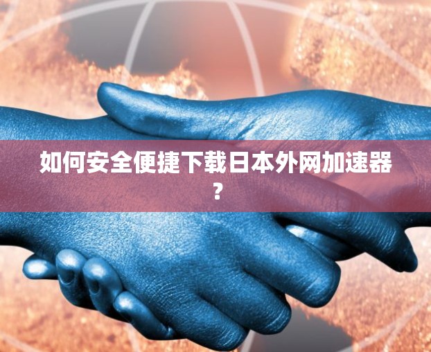 如何安全便捷下载日本外网加速器？