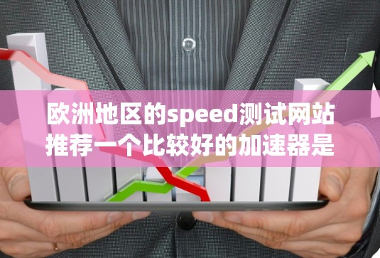 欧洲地区的speed测试网站推荐一个比较好的加速器是 NetNest、Netoret 或者 Turbohost。以下是几个推荐的网站及其特点