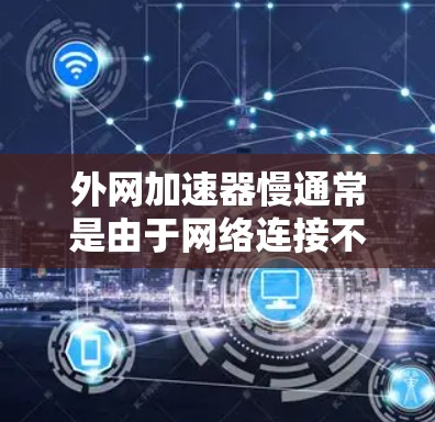 外网加速器慢通常是由于网络连接不稳定、延迟过长或网络环境不佳引起的。以下是一些可能的原因和解决方案