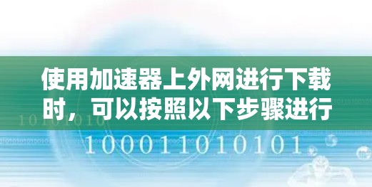 使用加速器上外网进行下载时,可以按照以下步骤进行操作 使用加速器上外网进行下载时,可以按照以下步骤进行操作