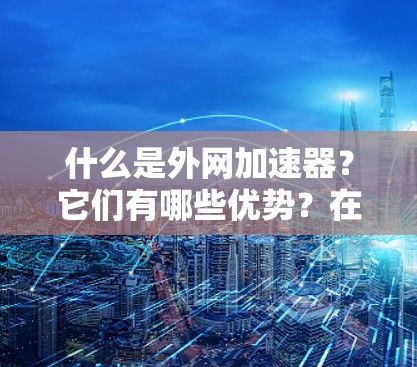 什么是外网加速器？它们有哪些优势？在现代互联网时代，外网加速器的重要性不容忽视