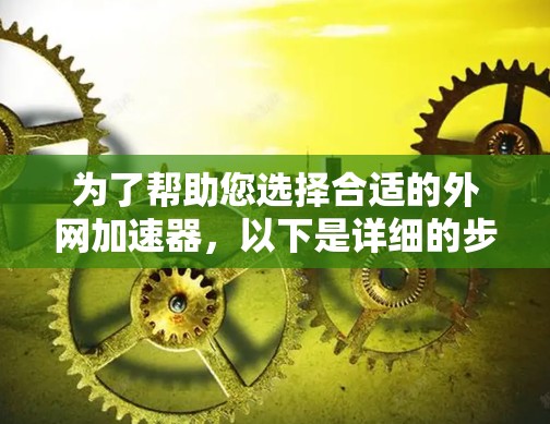 为了帮助您选择合适的外网加速器，以下是详细的步骤和推荐