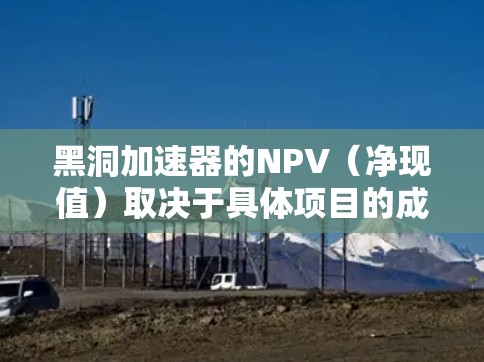 黑洞加速器的NPV（净现值）取决于具体项目的成本、收益以及时间价值。以下是一般性的解释和分析