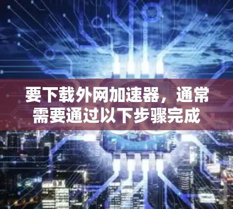 要下载外网加速器，通常需要通过以下步骤完成