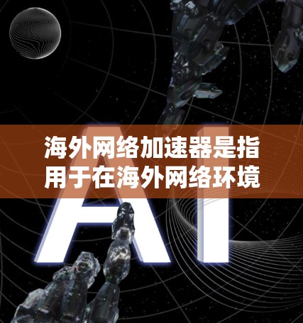 海外网络加速器是指用于在海外网络环境中加速文件传输、下载或学习的工具。这些加速器通常基于国际化的网络架构，旨在提供更快、更稳定、更安全的网络环境。以下是一些常见的海外网络加速器