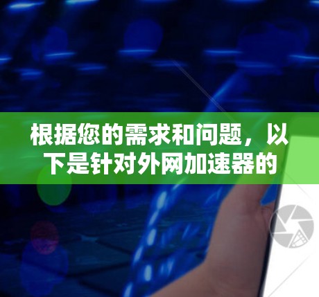 根据您的需求和问题，以下是针对外网加速器的建议和解决方案