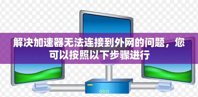 解决加速器无法连接到外网的问题，您可以按照以下步骤进行