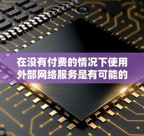 在没有付费的情况下使用外部网络服务是有可能的，但需要根据具体情况来判断。以下是一些常见的免费网络加速工具和方法