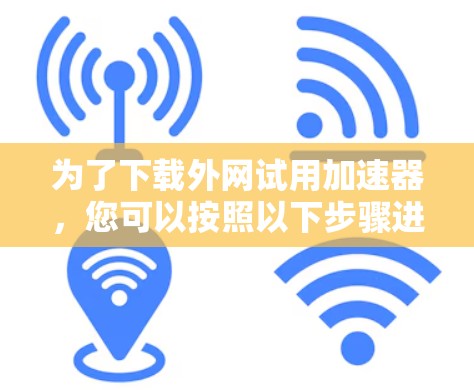 为了下载外网试用加速器，您可以按照以下步骤进行
