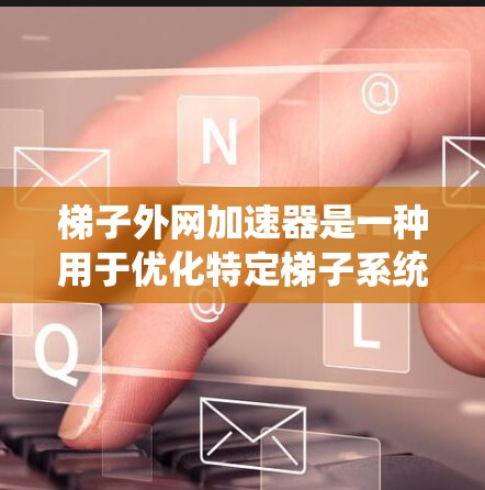 梯子外网加速器是一种用于优化特定梯子系统性能的加速工具，其具体功能和技术实现取决于梯子的类型和应用场景。以下是关于梯子外网加速器的详细介绍