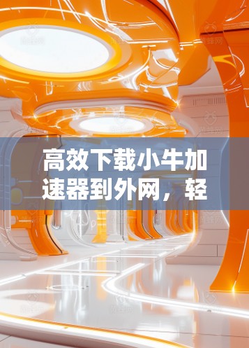 高效下载小牛加速器到外网，轻松提升网页速度的简单指南