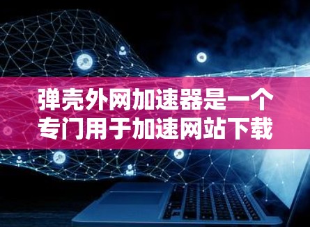 弹壳外网加速器是一个专门用于加速网站下载的软件，通常由网站或下载网站提供。为了安全和有效，建议以下步骤